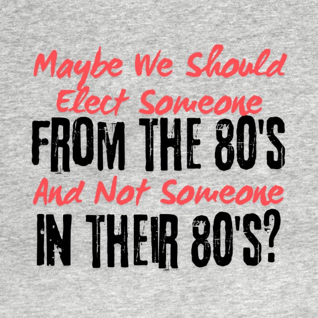 Maybe We Should Elect Someone From The 80's And Not Someone In Their 80's T-Shirt - Sarcastic Voting Message Tee, Gift for Fed Up Voters by TeeGeek Boutique